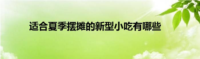 适完美体育官网合夏令摆摊的新型小吃有哪些(图1)